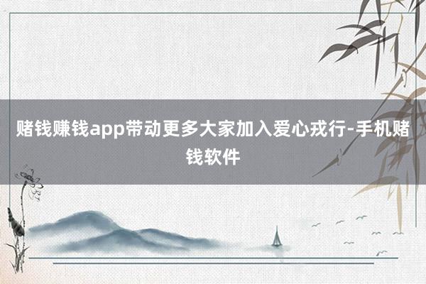 赌钱赚钱app带动更多大家加入爱心戎行-手机赌钱软件