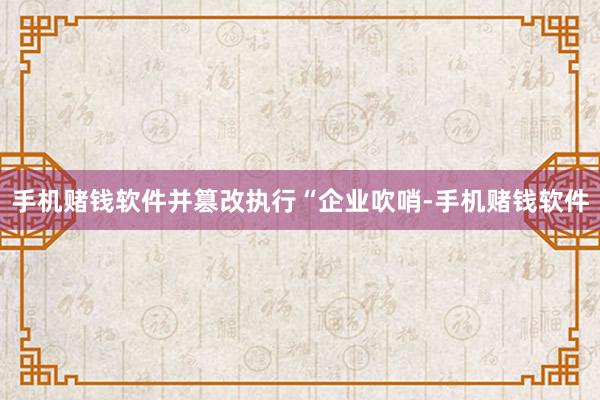 手机赌钱软件并篡改执行“企业吹哨-手机赌钱软件