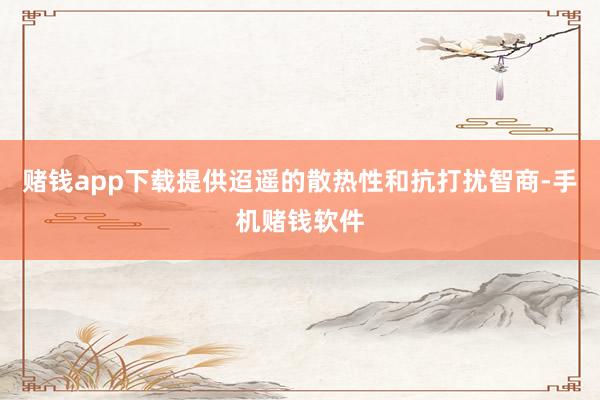 赌钱app下载提供迢遥的散热性和抗打扰智商-手机赌钱软件