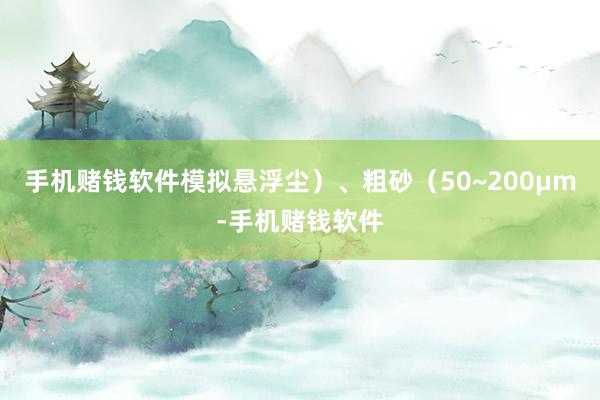 手机赌钱软件模拟悬浮尘）、粗砂（50~200μm-手机赌钱软件