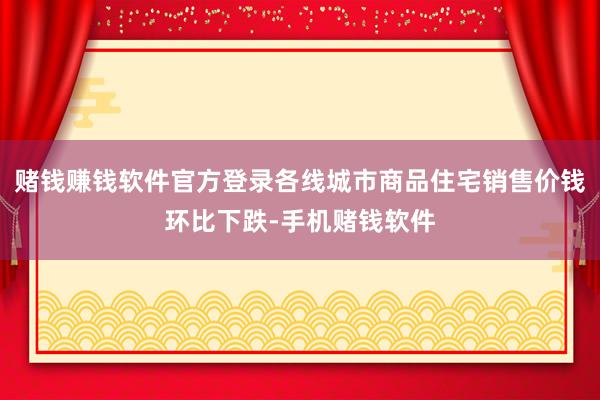 赌钱赚钱软件官方登录各线城市商品住宅销售价钱环比下跌-手机赌钱软件