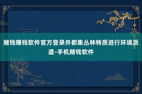 赌钱赚钱软件官方登录并都集丛林特质进行环境派遣-手机赌钱软件