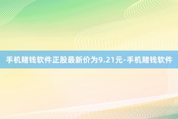 手机赌钱软件正股最新价为9.21元-手机赌钱软件