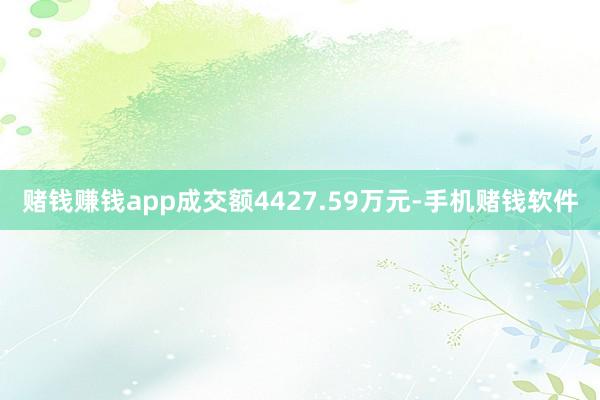 赌钱赚钱app成交额4427.59万元-手机赌钱软件