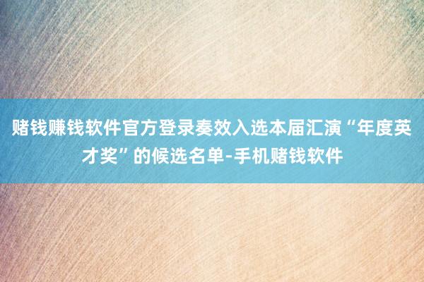 赌钱赚钱软件官方登录奏效入选本届汇演“年度英才奖”的候选名单-手机赌钱软件