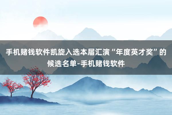 手机赌钱软件凯旋入选本届汇演“年度英才奖”的候选名单-手机赌钱软件