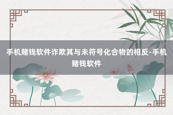手机赌钱软件诈欺其与未符号化合物的相反-手机赌钱软件