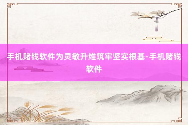 手机赌钱软件为灵敏升维筑牢坚实根基-手机赌钱软件