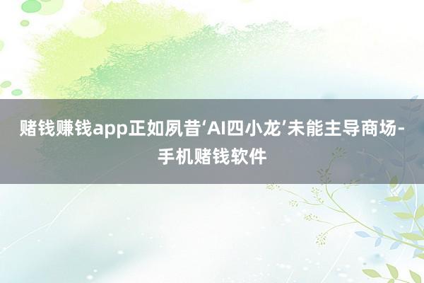 赌钱赚钱app正如夙昔‘AI四小龙’未能主导商场-手机赌钱软件