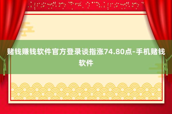 赌钱赚钱软件官方登录　　谈指涨74.80点-手机赌钱软件