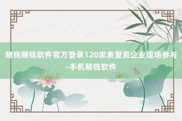 赌钱赚钱软件官方登录120家表里资企业现场参与-手机赌钱软件