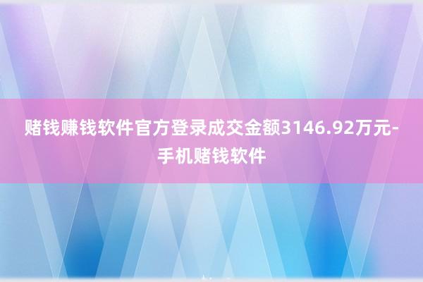赌钱赚钱软件官方登录成交金额3146.92万元-手机赌钱软件
