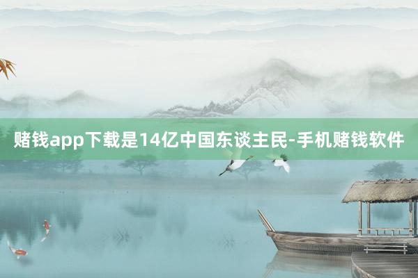 赌钱app下载是14亿中国东谈主民-手机赌钱软件