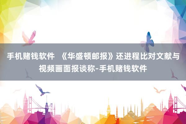 手机赌钱软件  《华盛顿邮报》还进程比对文献与视频画面报谈称-手机赌钱软件