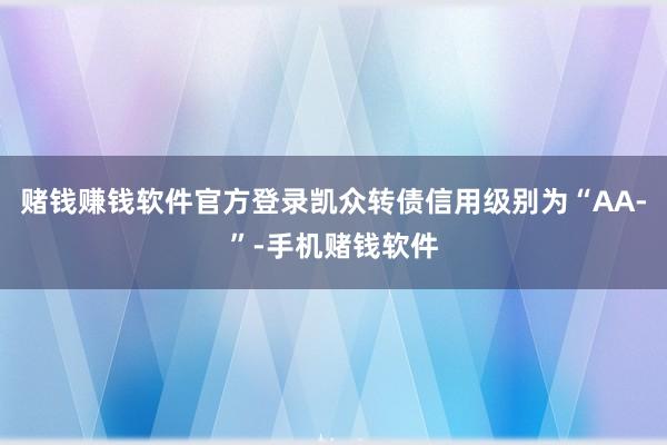 赌钱赚钱软件官方登录凯众转债信用级别为“AA-”-手机赌钱软件