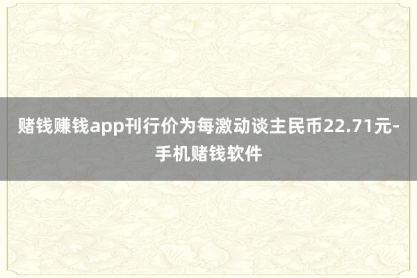 赌钱赚钱app刊行价为每激动谈主民币22.71元-手机赌钱软件