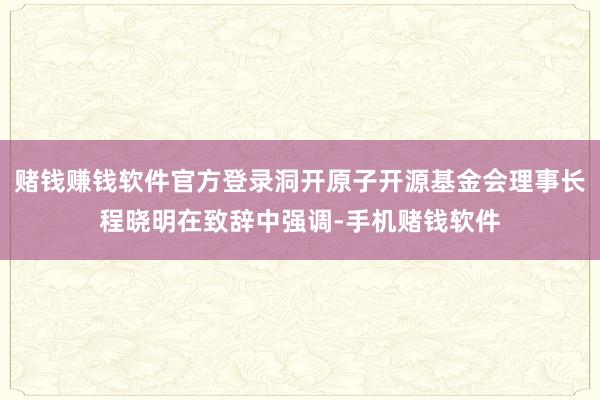 赌钱赚钱软件官方登录洞开原子开源基金会理事长程晓明在致辞中强调-手机赌钱软件