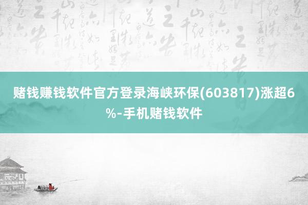 赌钱赚钱软件官方登录海峡环保(603817)涨超6%-手机赌钱软件