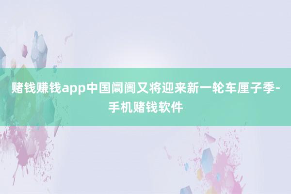 赌钱赚钱app中国阛阓又将迎来新一轮车厘子季-手机赌钱软件