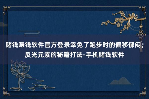 赌钱赚钱软件官方登录幸免了跑步时的偏移郁闷;反光元素的秘籍打法-手机赌钱软件
