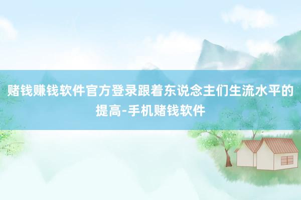 赌钱赚钱软件官方登录跟着东说念主们生流水平的提高-手机赌钱软件