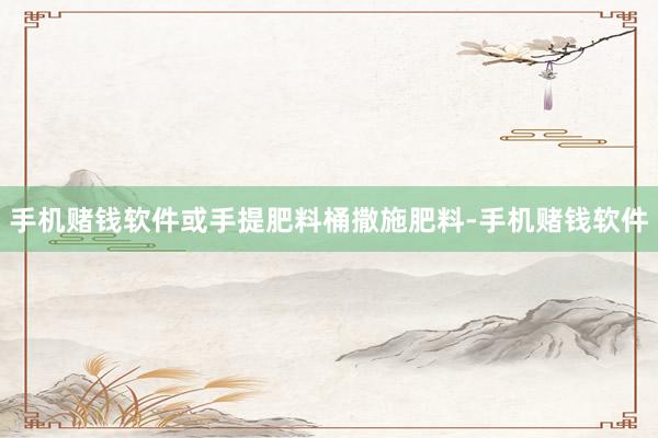 手机赌钱软件或手提肥料桶撒施肥料-手机赌钱软件
