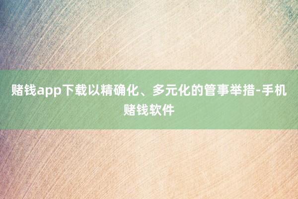 赌钱app下载以精确化、多元化的管事举措-手机赌钱软件