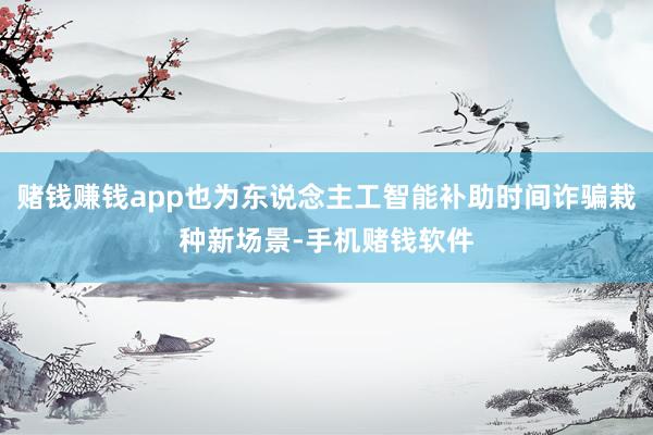 赌钱赚钱app也为东说念主工智能补助时间诈骗栽种新场景-手机赌钱软件