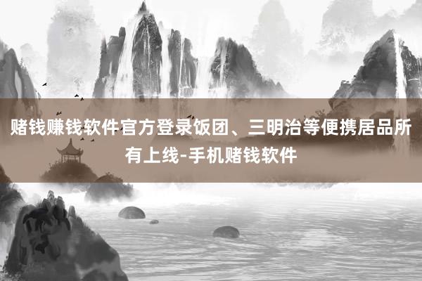 赌钱赚钱软件官方登录饭团、三明治等便携居品所有上线-手机赌钱软件