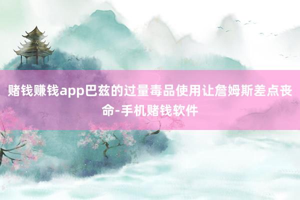 赌钱赚钱app巴兹的过量毒品使用让詹姆斯差点丧命-手机赌钱软件