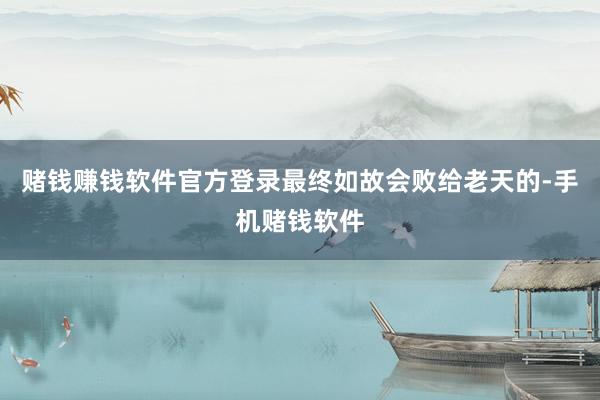赌钱赚钱软件官方登录最终如故会败给老天的-手机赌钱软件