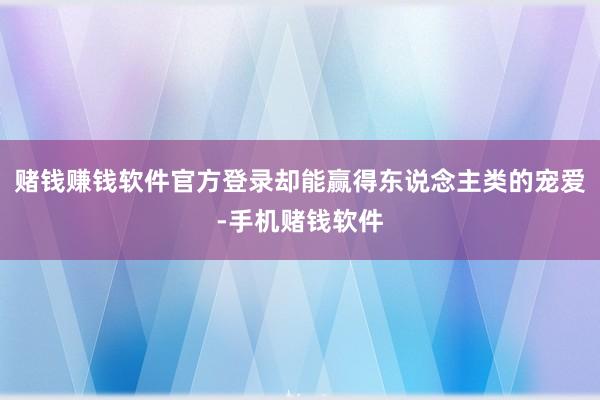 赌钱赚钱软件官方登录却能赢得东说念主类的宠爱-手机赌钱软件