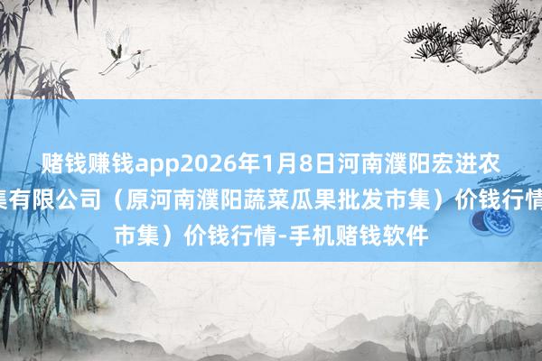 赌钱赚钱app2026年1月8日河南濮阳宏进农副家具批发市集有限公司（原河南濮阳蔬菜瓜果批发市集）价钱行情-手机赌钱软件