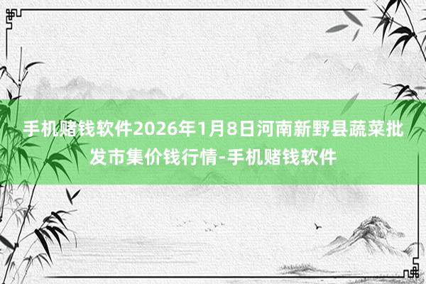手机赌钱软件2026年1月8日河南新野县蔬菜批发市集价钱行情-手机赌钱软件