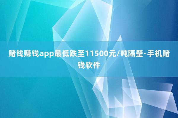 赌钱赚钱app最低跌至11500元/吨隔壁-手机赌钱软件