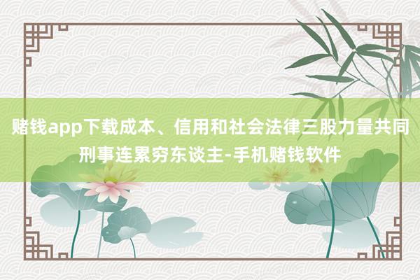 赌钱app下载成本、信用和社会法律三股力量共同刑事连累穷东谈主-手机赌钱软件