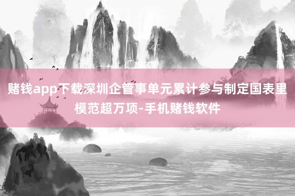 赌钱app下载深圳企管事单元累计参与制定国表里模范超万项-手机赌钱软件