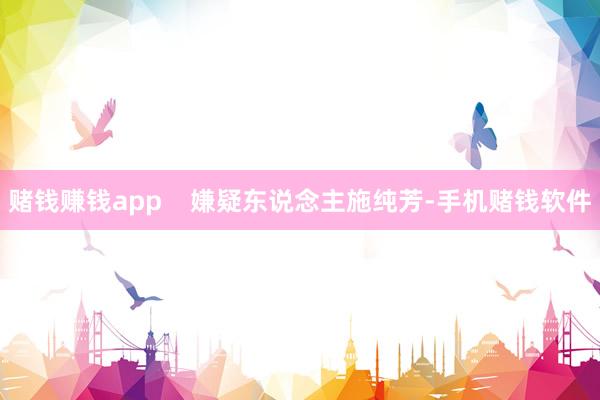 赌钱赚钱app    嫌疑东说念主施纯芳-手机赌钱软件