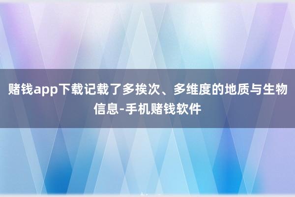 赌钱app下载记载了多挨次、多维度的地质与生物信息-手机赌钱软件