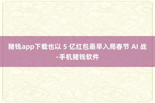赌钱app下载也以 5 亿红包最早入局春节 AI 战-手机赌钱软件