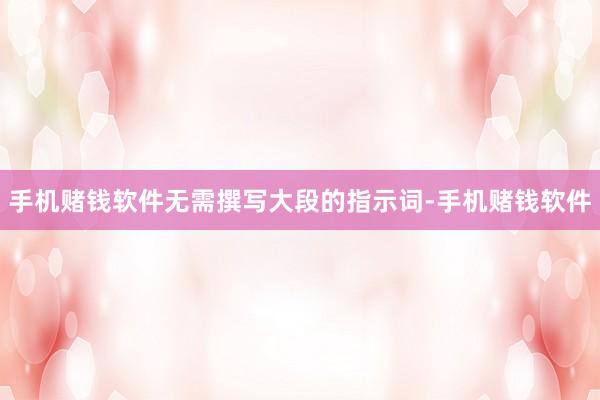 手机赌钱软件无需撰写大段的指示词-手机赌钱软件