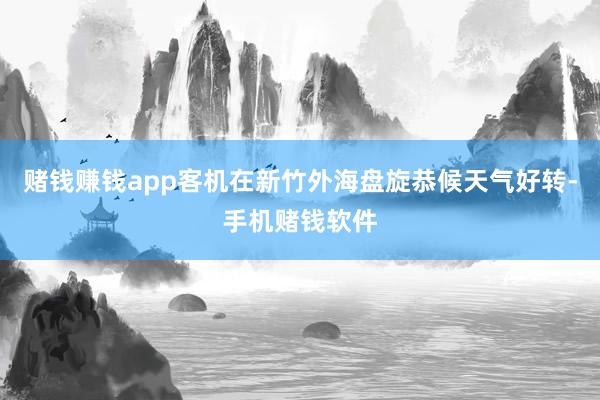 赌钱赚钱app客机在新竹外海盘旋恭候天气好转-手机赌钱软件