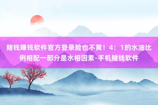 赌钱赚钱软件官方登录脸也不黄!4:1的水油比例相配一部分是水相因素-手机赌钱软件